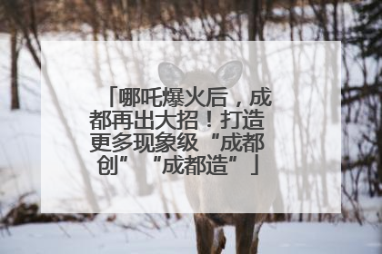 哪吒爆火后，成都再出大招！打造更多现象级“成都创”“成都造”
